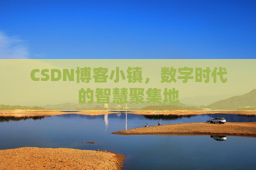 CSDN博客小镇，数字时代的智慧聚集地